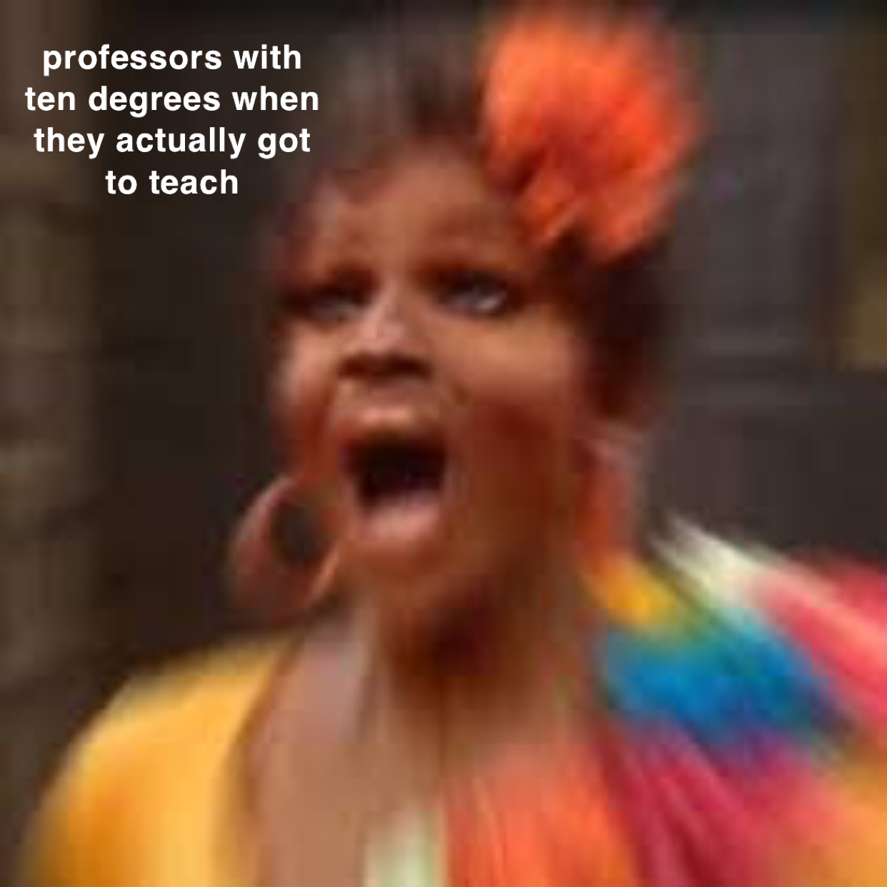 A black drag queen with colorful makeup and attire who appears to be screaming. By her head is white text that reads, "Professors with ten degrees when they actually got to teach".